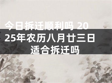 今日拆迁顺利吗 2025年农历八月廿三日适合拆迁吗