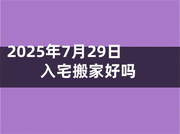 2025年7月29日入宅搬家好吗