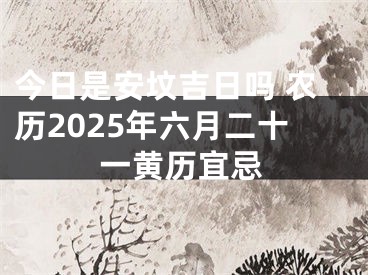 今日是安坟吉日吗 农历2025年六月二十一黄历宜忌