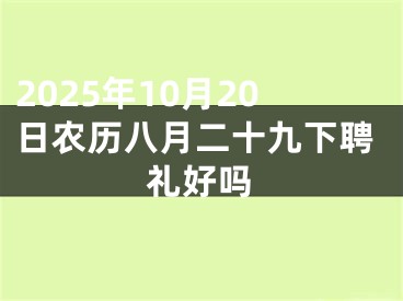 2025年10月20日农历八月二十九下聘礼好吗