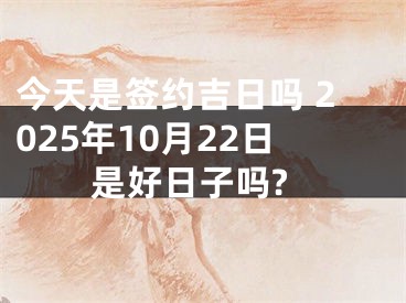 今天是签约吉日吗 2025年10月22日是好日子吗?