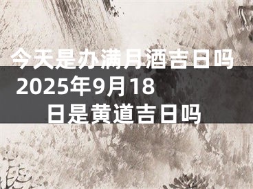 今天是办满月酒吉日吗 2025年9月18日是黄道吉日吗
