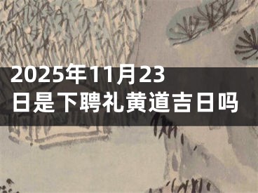 2025年11月23日是下聘礼黄道吉日吗
