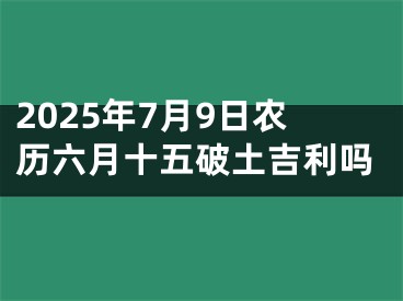 2025年7月9日农历六月十五破土吉利吗