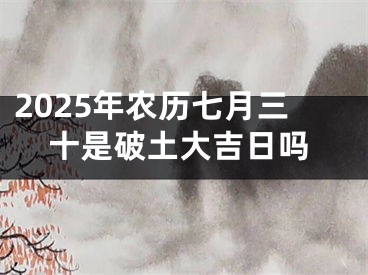 2025年农历七月三十是破土大吉日吗