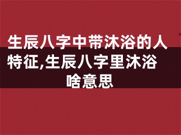 生辰八字中带沐浴的人特征,生辰八字里沐浴啥意思