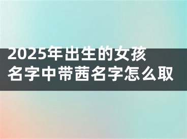 2025年出生的女孩名字中带茜名字怎么取