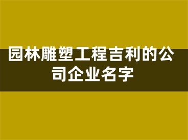 园林雕塑工程吉利的公司企业名字