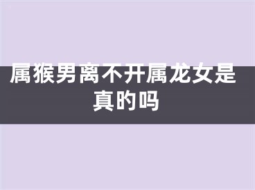属猴男离不开属龙女是真旳吗