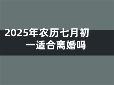 2025年农历七月初一适合离婚吗