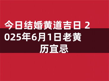 今日结婚黄道吉日 2025年6月1日老黄历宜忌