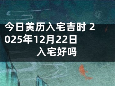 今日黄历入宅吉时 2025年12月22日入宅好吗