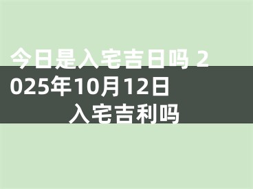 今日是入宅吉日吗 2025年10月12日入宅吉利吗