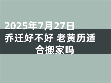 2025年7月27日乔迁好不好 老黄历适合搬家吗