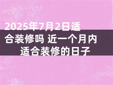 2025年7月2日适合装修吗 近一个月内适合装修的日子