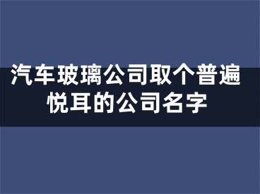 汽车玻璃公司取个普遍悦耳的公司名字