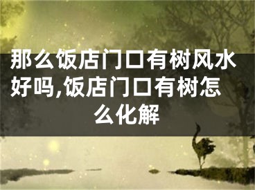那么饭店门口有树风水好吗,饭店门口有树怎么化解