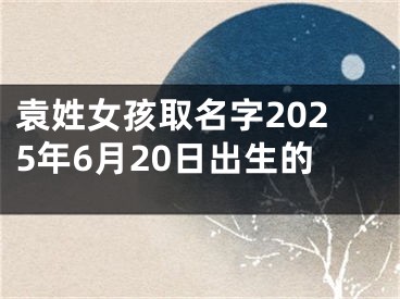 袁姓女孩取名字2025年6月20日出生的