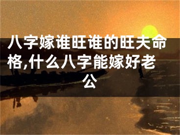 八字嫁谁旺谁的旺夫命格,什么八字能嫁好老公