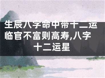 生辰八字命中带十二运临官不富则高寿,八字十二运星