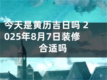 今天是黄历吉日吗 2025年8月7日装修合适吗
