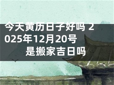 今天黄历日子好吗 2025年12月20号是搬家吉日吗