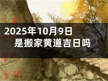 2025年10月9日是搬家黄道吉日吗