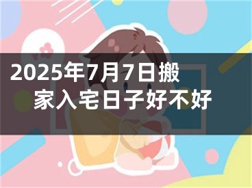 2025年7月7日搬家入宅日子好不好