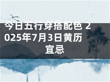 今日五行穿搭配色 2025年7月3日黄历宜忌