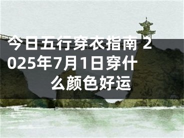 今日五行穿衣指南 2025年7月1日穿什么颜色好运