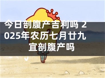 今日剖腹产吉利吗 2025年农历七月廿九宜剖腹产吗