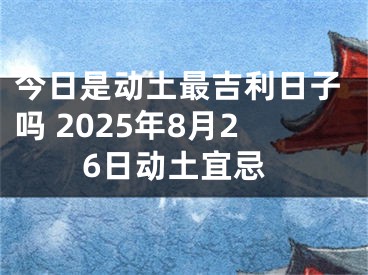 今日是动土最吉利日子吗 2025年8月26日动土宜忌