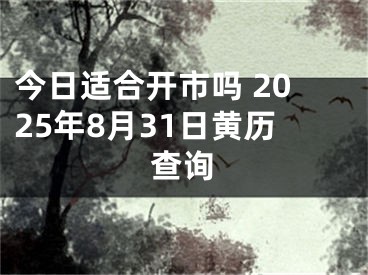 今日适合开市吗 2025年8月31日黄历查询