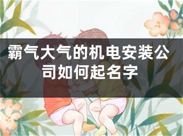 霸气大气的机电安装公司如何起名字