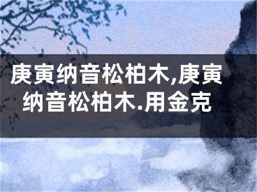 庚寅纳音松柏木,庚寅纳音松柏木.用金克