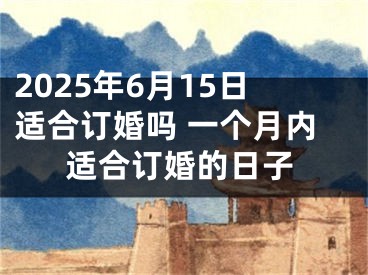2025年6月15日适合订婚吗 一个月内适合订婚的日子