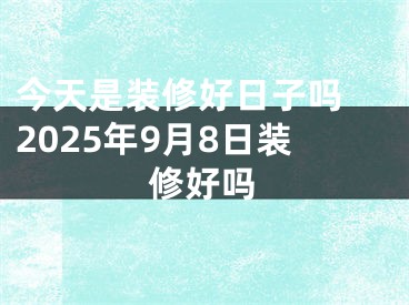 今天是装修好日子吗 2025年9月8日装修好吗