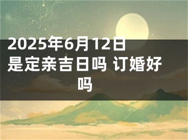 2025年6月12日是定亲吉日吗 订婚好吗 