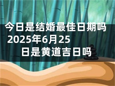 今日是结婚最佳日期吗 2025年6月25日是黄道吉日吗