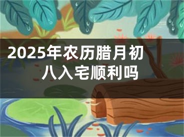 2025年农历腊月初八入宅顺利吗