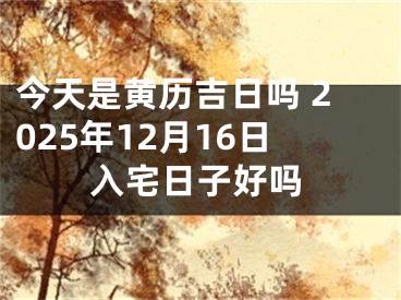今天是黄历吉日吗 2025年12月16日入宅日子好吗