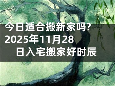 今日适合搬新家吗? 2025年11月28日入宅搬家好时辰