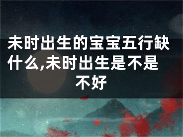 未时出生的宝宝五行缺什么,未时出生是不是不好