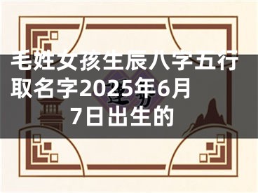 毛姓女孩生辰八字五行取名字2025年6月7日出生的