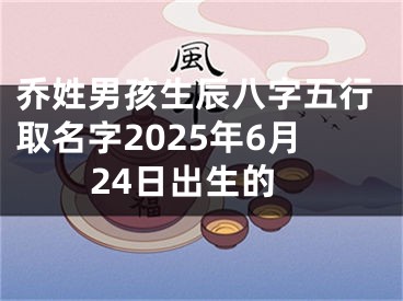 乔姓男孩生辰八字五行取名字2025年6月24日出生的