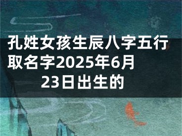 孔姓女孩生辰八字五行取名字2025年6月23日出生的