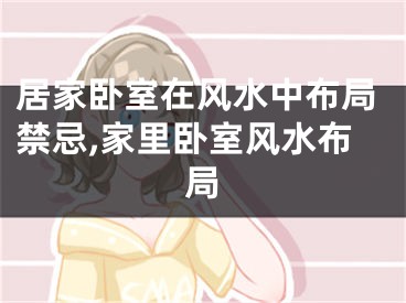 居家卧室在风水中布局禁忌,家里卧室风水布局
