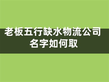 老板五行缺水物流公司名字如何取
