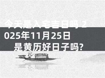 今天是入宅吉日吗 2025年11月25日是黄历好日子吗?