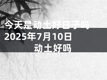 今天是动土好日子吗 2025年7月10日动土好吗